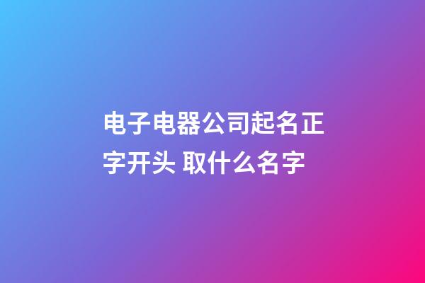 电子电器公司起名正字开头 取什么名字-第1张-公司起名-玄机派